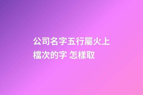 公司名字五行屬火上檔次的字 怎樣取-第1張-公司起名-玄機派